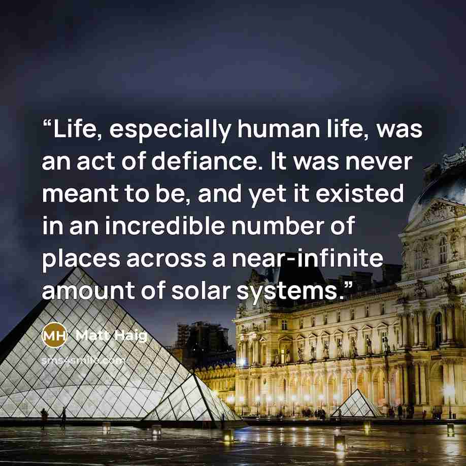 “Life, especially human life, was an act of defiance. It was never meant to be, and yet it existed in an incredible number of places across a near-infinite amount of solar systems.” quote by Matt Haig