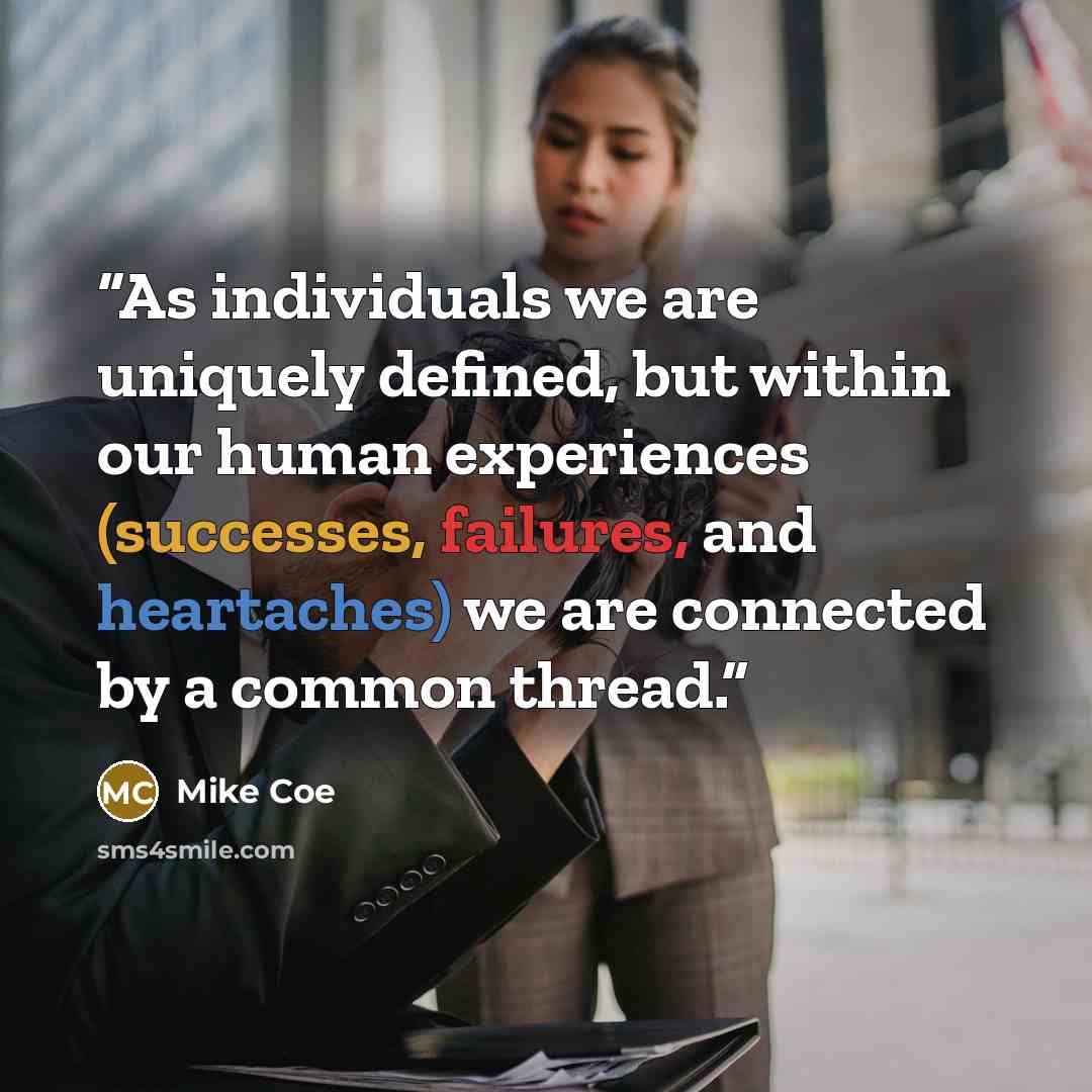 “As individuals we are uniquely defined, but within our human experiences (successes, failures, and heartaches) we are connected by a common thread.” quote by Mike Coe