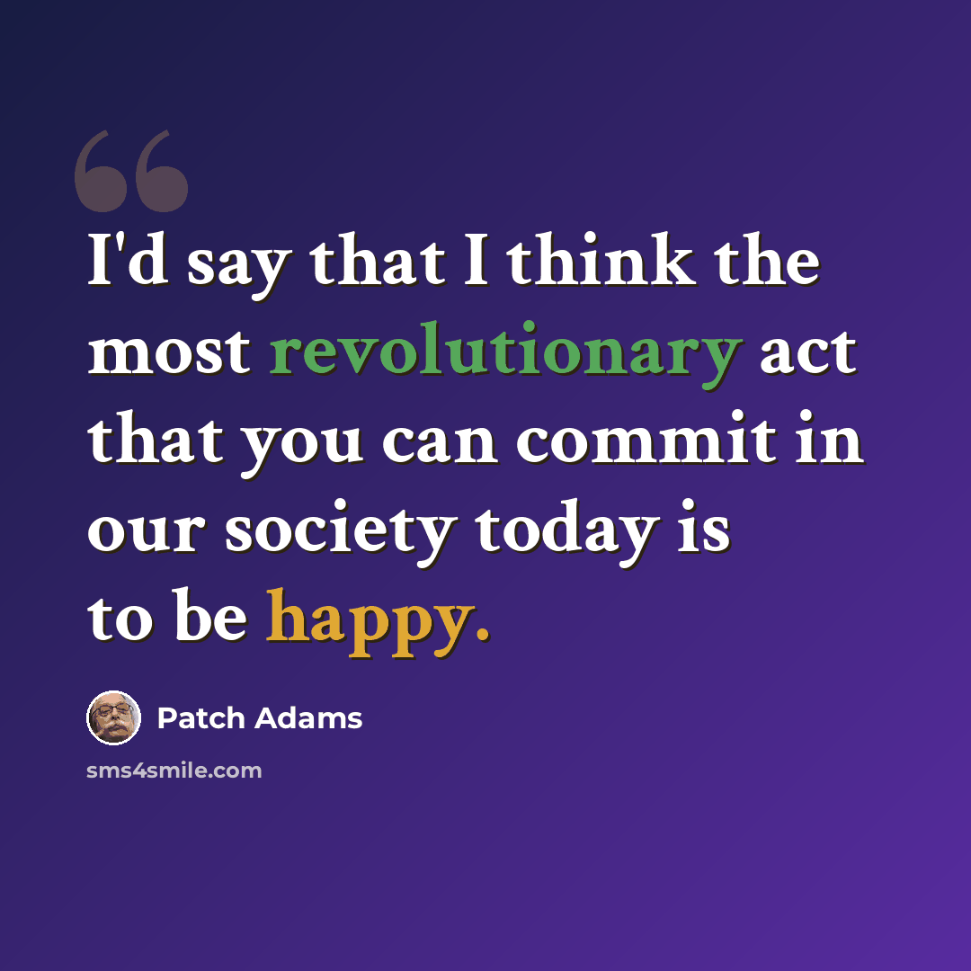 “I'd say that I think the most revolutionary act that you can commit in our society today is to be happy.” quote by Patch Adams