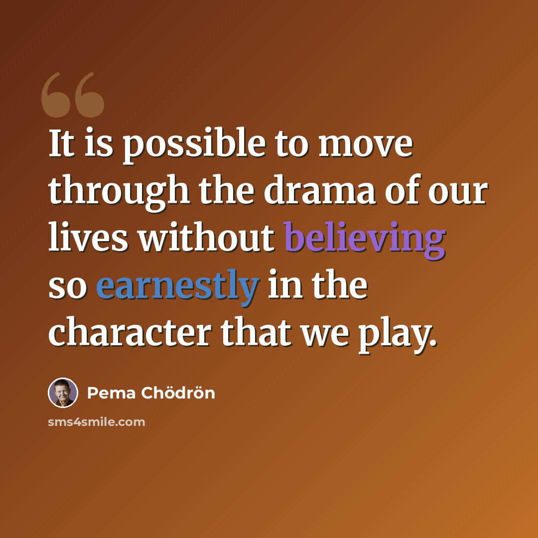 “It is possible to move through the drama of our lives without believing so earnestly in the character that we play.” quote by Pema Chodron