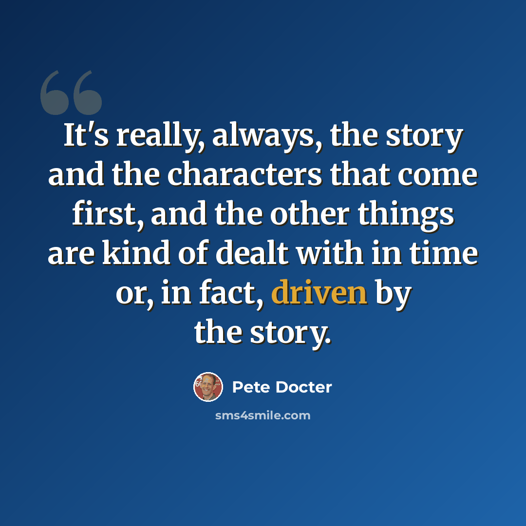 “It's really, always, the story and the characters that come first, and the other things are kind of dealt with in time or, in fact, driven by the story.” quote by Pete Docter