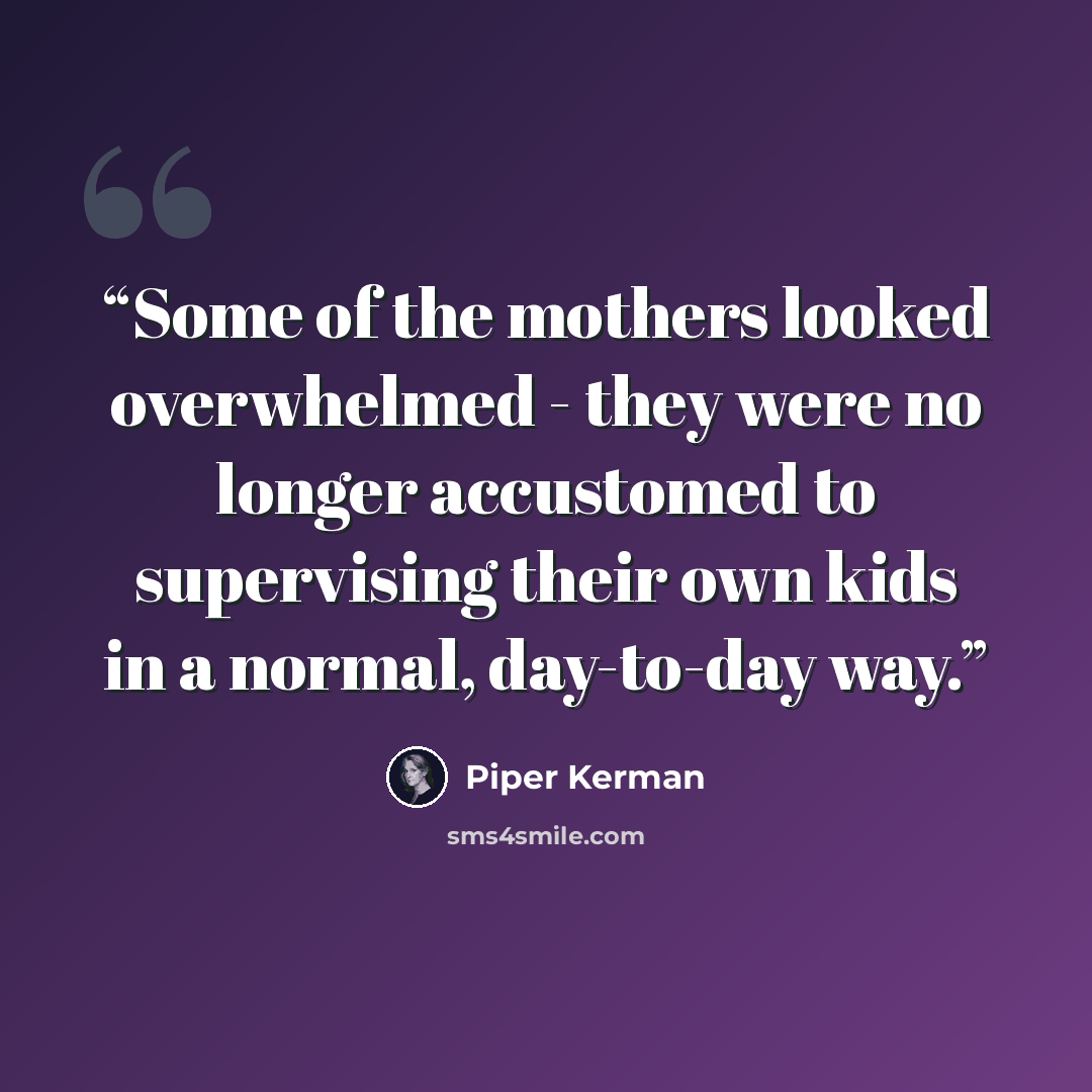 “Some of the mothers looked overwhelmed - they were no longer accustomed to supervising their own kids in a normal, day-to-day way.” quote by Piper Kerman
