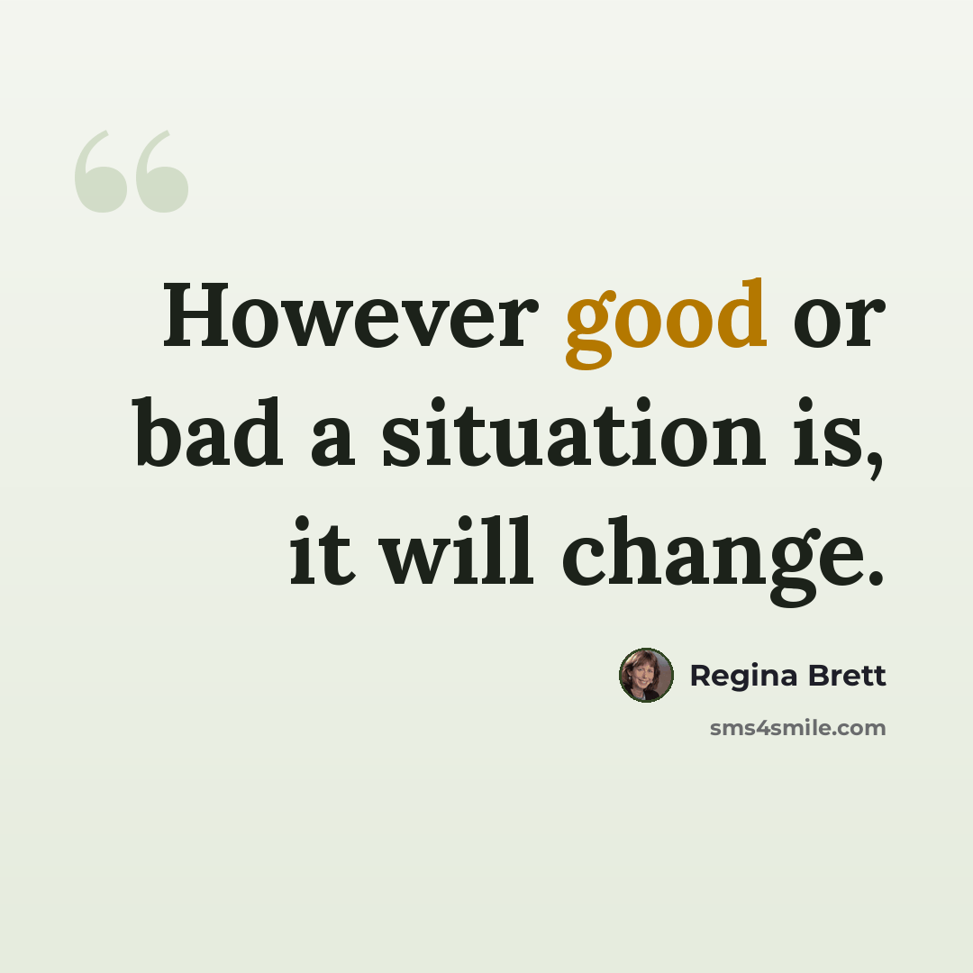 “However good or bad a situation is, it will change.” quote by Regina Brett