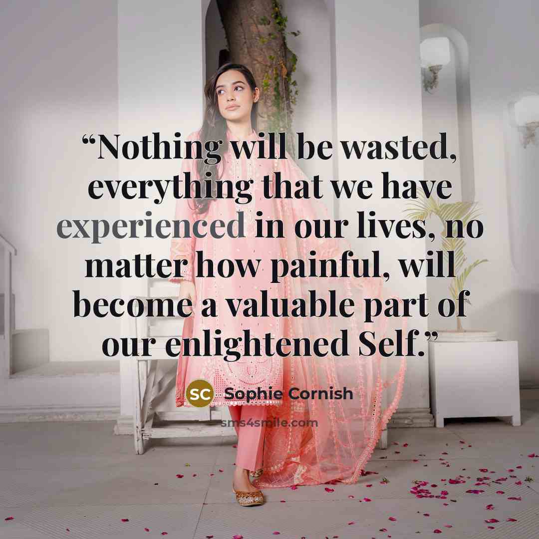 “Nothing will be wasted, everything that we have experienced in our lives, no matter how painful, will become a valuable part of our enlightened Self.” quote by Sophie Cornish
