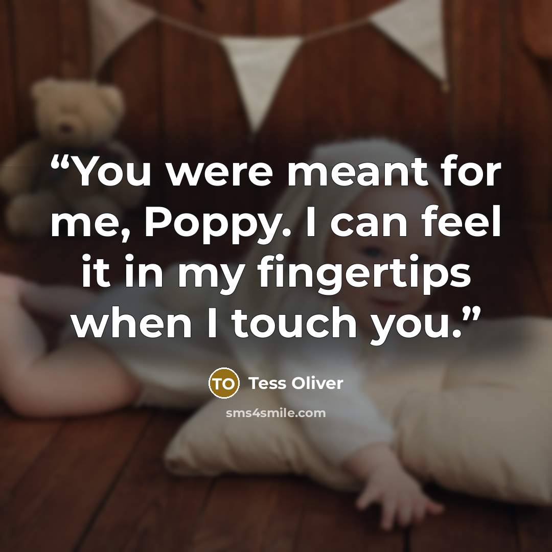 “You were meant for me, Poppy. I can feel it in my fingertips when I touch you.” quote by Tess Oliver
