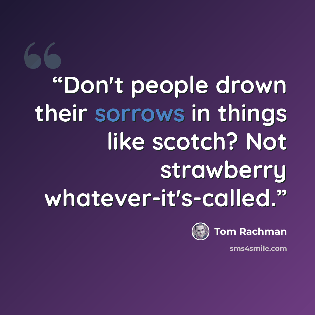 “Don't people drown their sorrows in things like scotch? Not strawberry whatever-it's-called.” quote by Tom Rachman