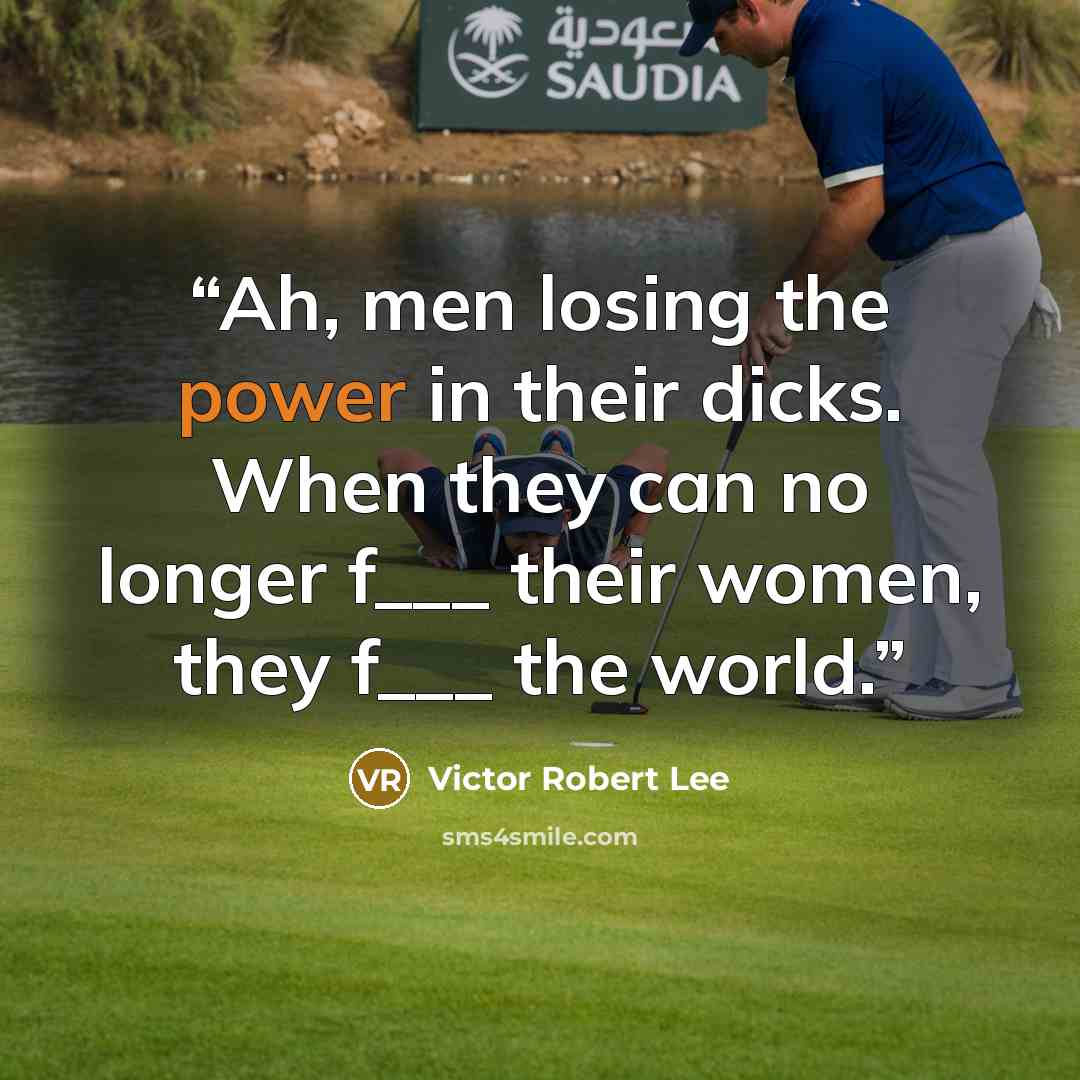 “Ah, men losing the power in their dicks. When they can no longer f___ their women, they f___ the world.” quote by Victor Robert Lee