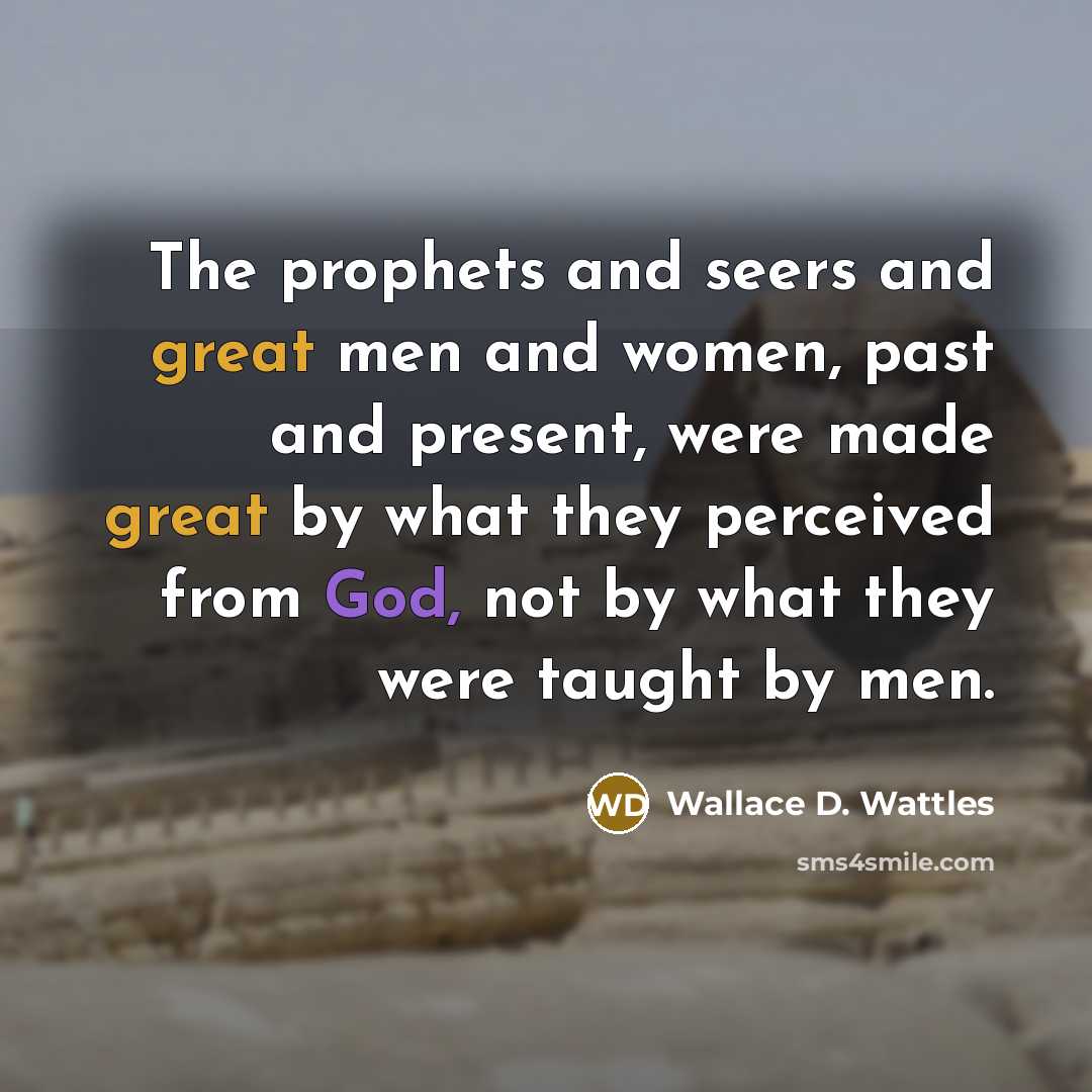 “The prophets and seers and great men and women, past and present, were made great by what they perceived from God, not by what they were taught by men.” quote by Wallace D. Wattles