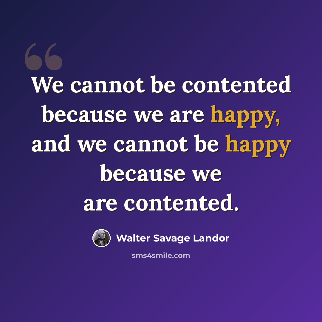 “We cannot be contented because we are happy, and we cannot be happy because we are contented.” quote by Walter Savage Landor