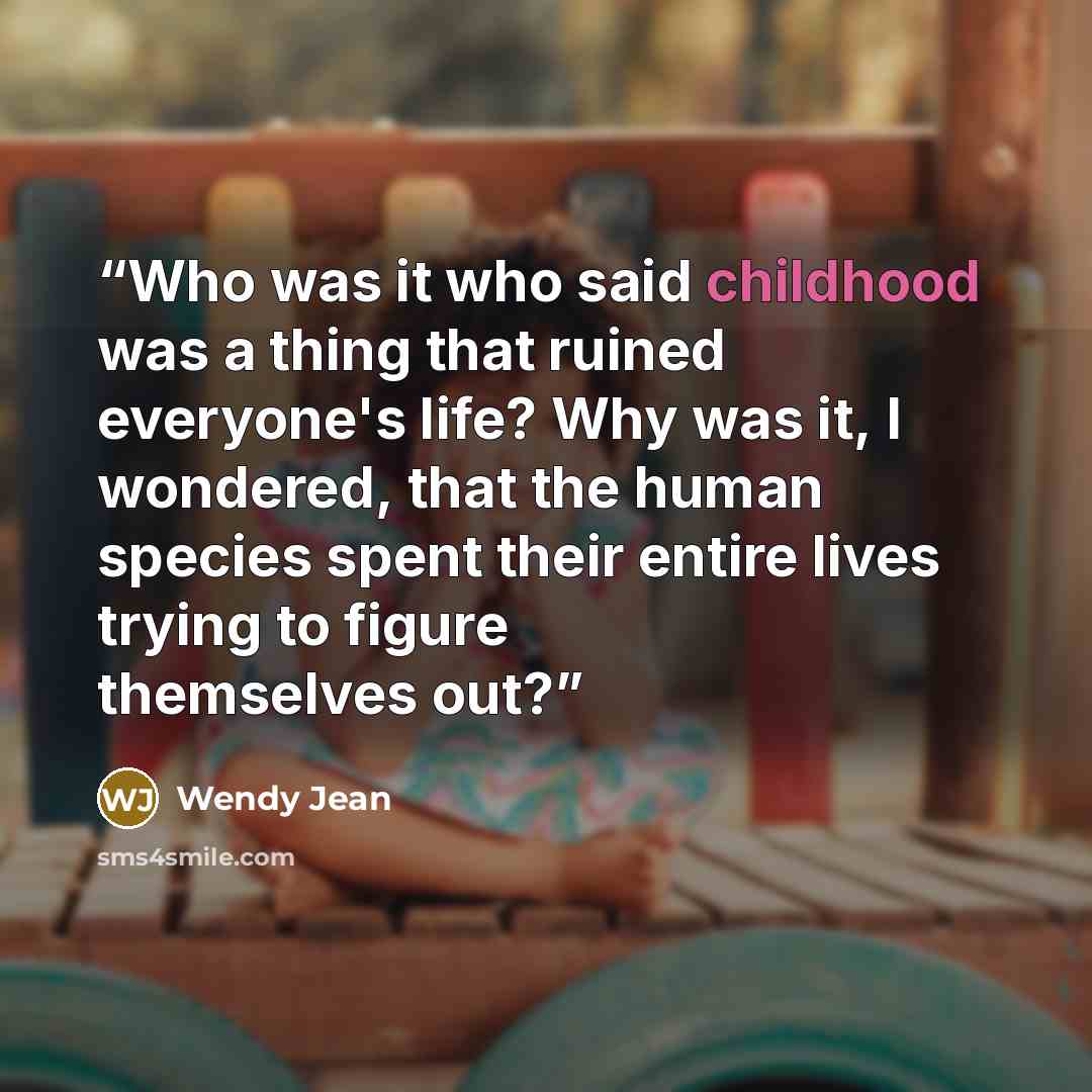 “Who was it who said childhood was a thing that ruined everyone's life? Why was it, I wondered, that the human species spent their entire lives trying to figure themselves out?” quote by Wendy Jean