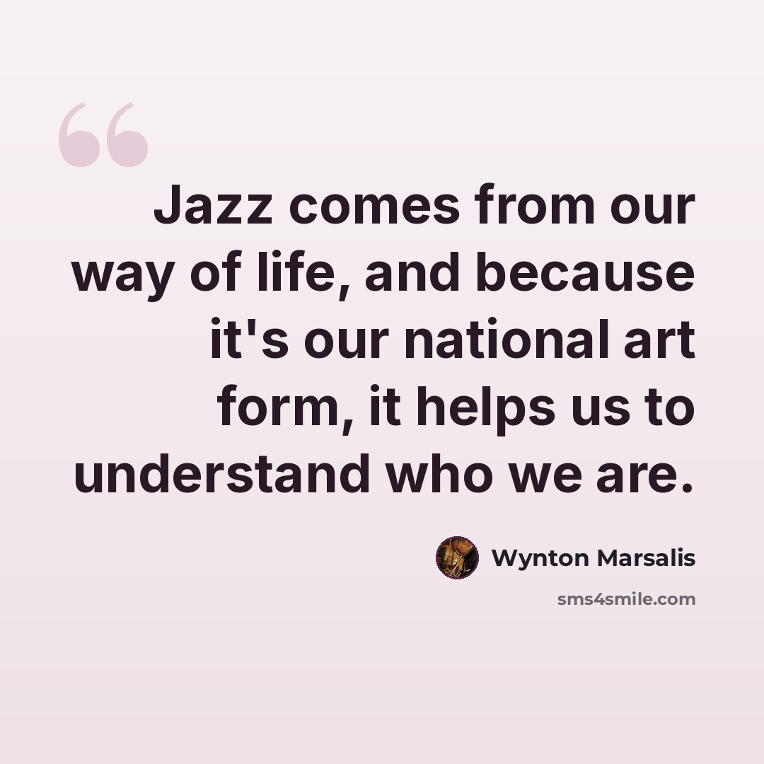 “Jazz comes from our way of life, and because it's our national art form, it helps us to understand who we are.” quote by Wynton Marsalis