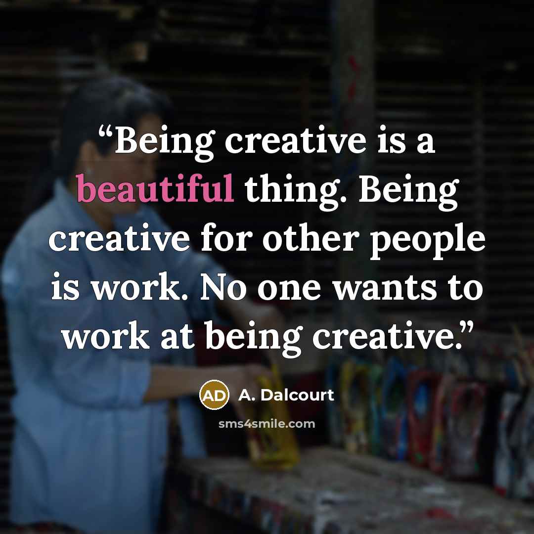 “Being creative is a beautiful thing. Being creative for other people is work. No one wants to work at being creative.” quote by A. Dalcourt