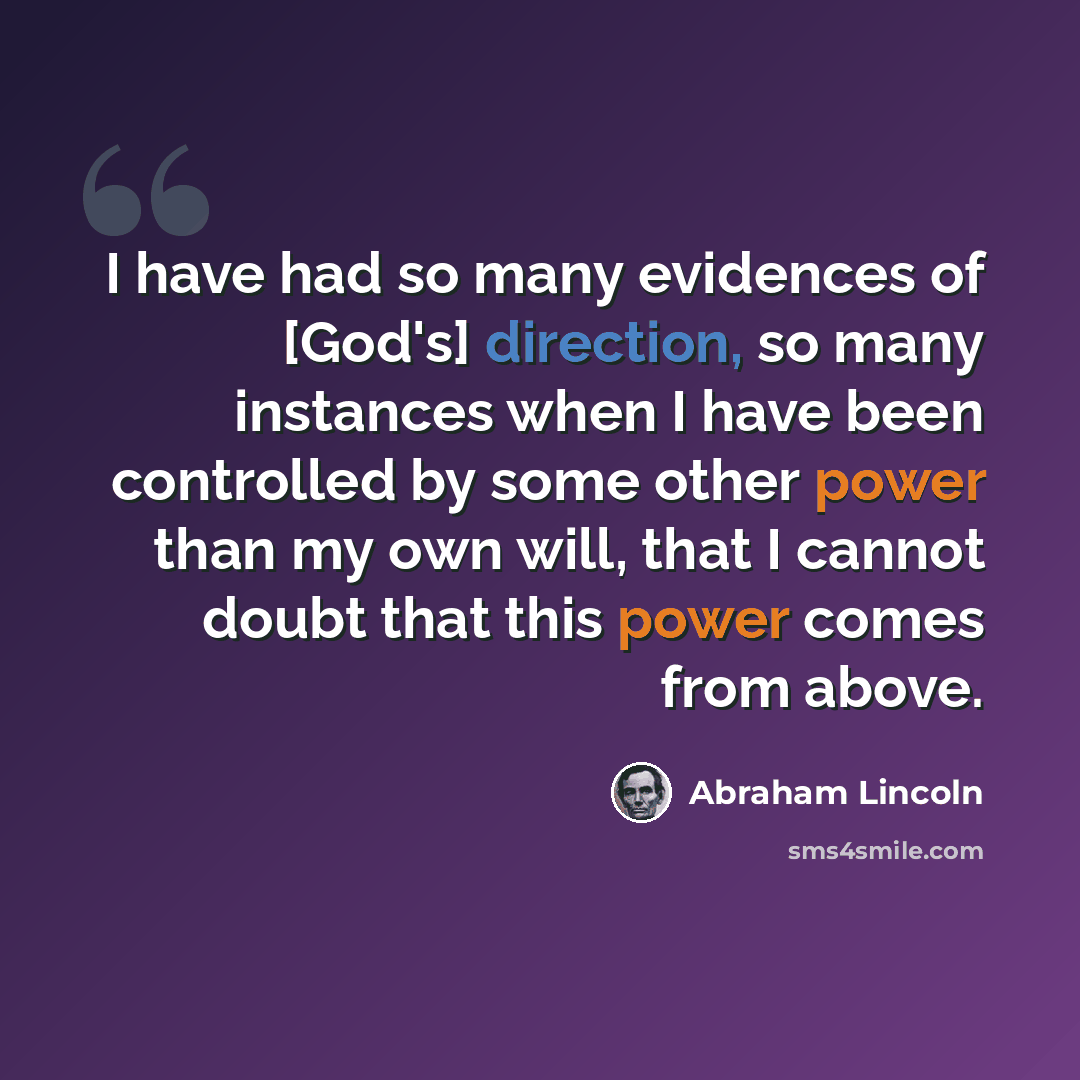 “I have had so many evidences of [God's] direction, so many instances when I have been controlled by some other power than my own will, that I cannot doubt that this power comes from above.” quote by Abraham Lincoln