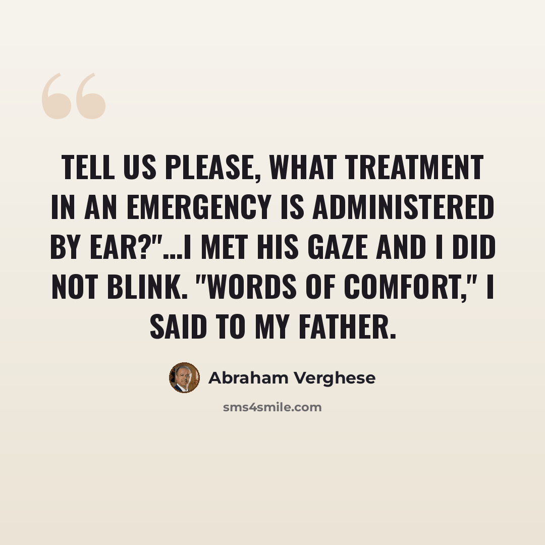 “Tell us please, what treatment in an emergency is administered by ear?"…I met his gaze and I did not blink. "Words of comfort," I said to my father.” quote by Abraham Verghese