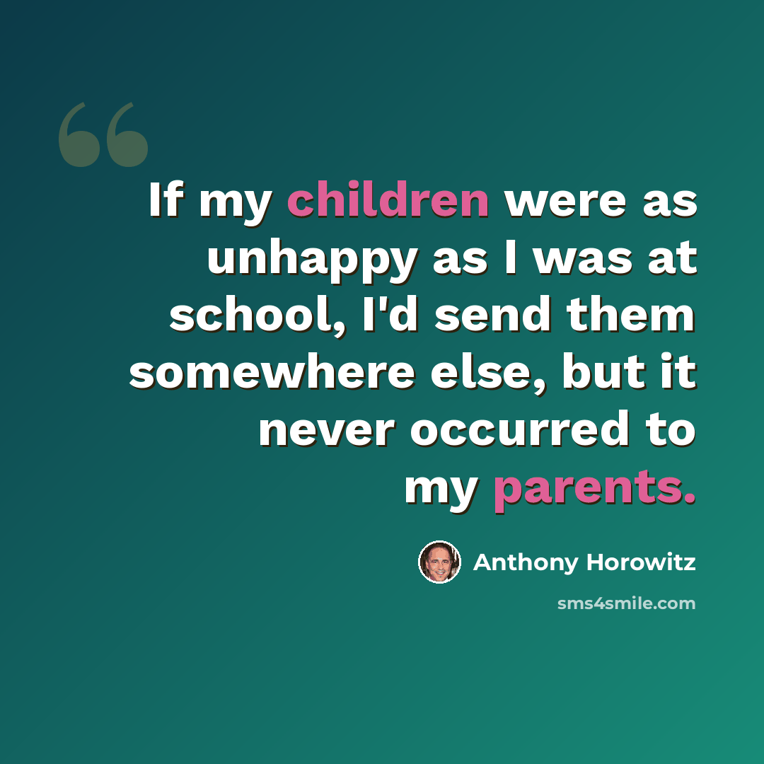 “If my children were as unhappy as I was at school, I'd send them somewhere else, but it never occurred to my parents.” quote by Anthony Horowitz