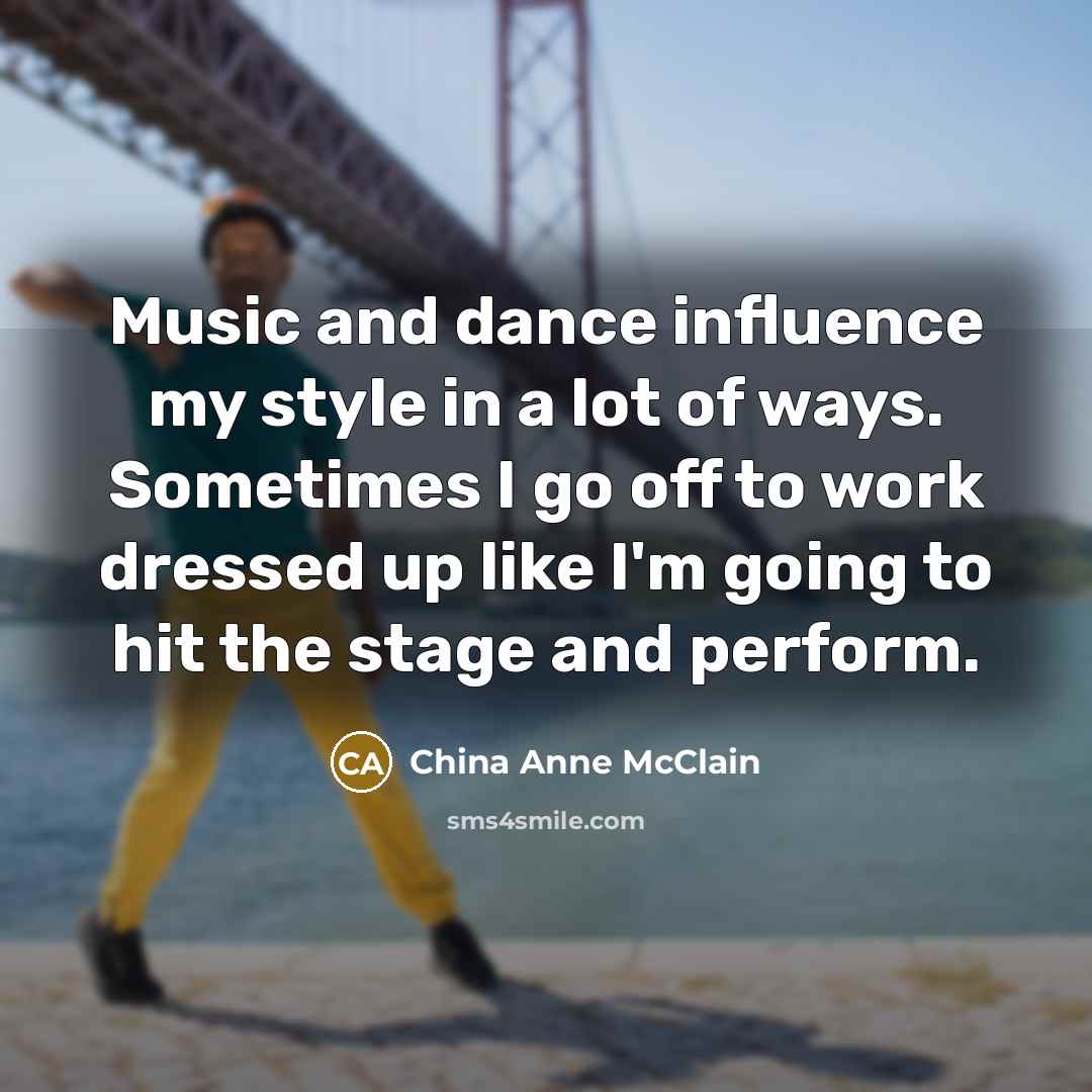 “Music and dance influence my style in a lot of ways. Sometimes I go off to work dressed up like I'm going to hit the stage and perform.” quote by China Anne McClain