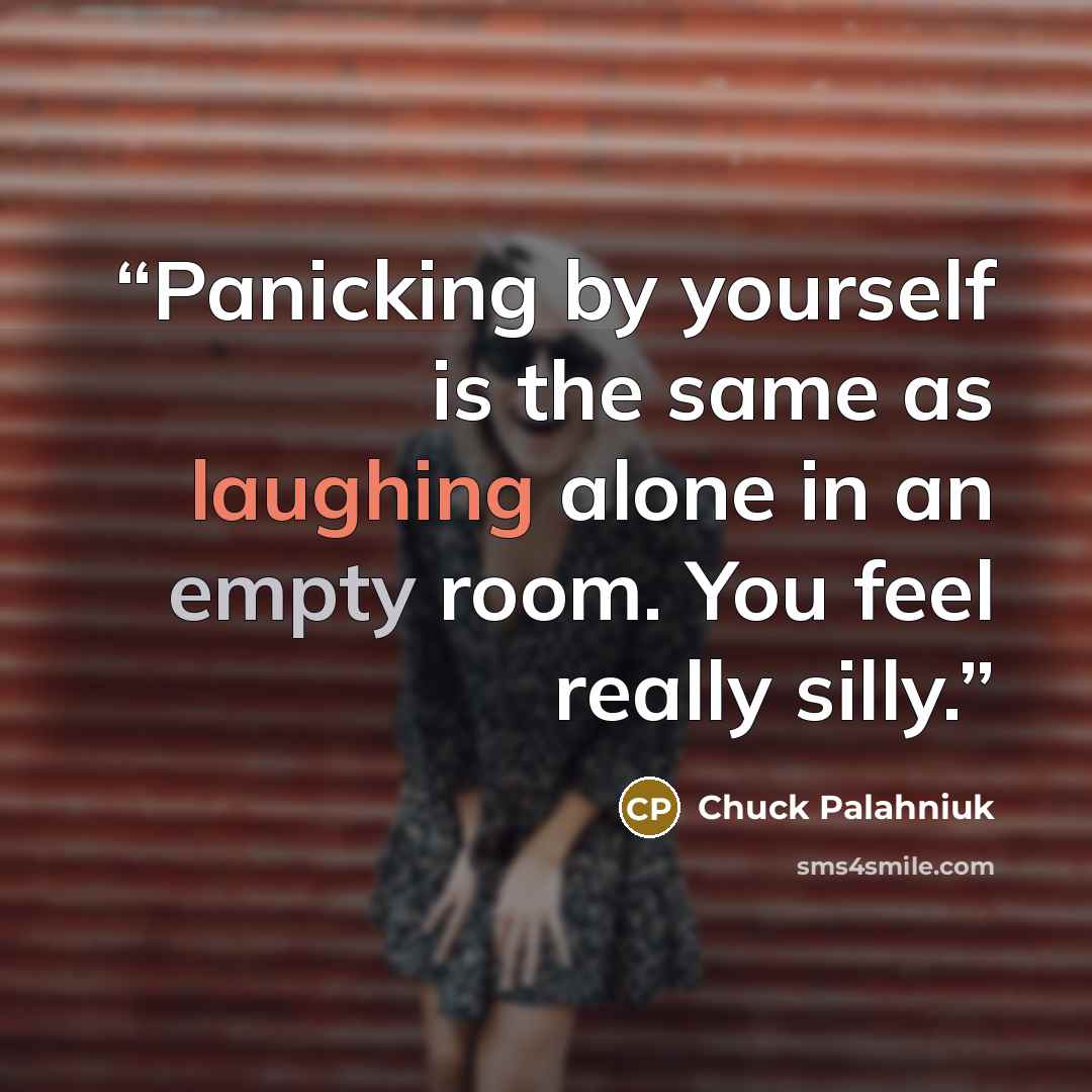 “Panicking by yourself is the same as laughing alone in an empty room. You feel really silly.” quote by Chuck Palahniuk