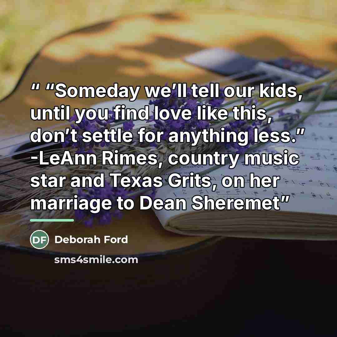 ““Someday we’ll tell our kids, until you find love like this, don’t settle for anything less.” -LeAnn Rimes, country music star and Texas Grits, on her marriage to Dean Sheremet” quote by Deborah Ford