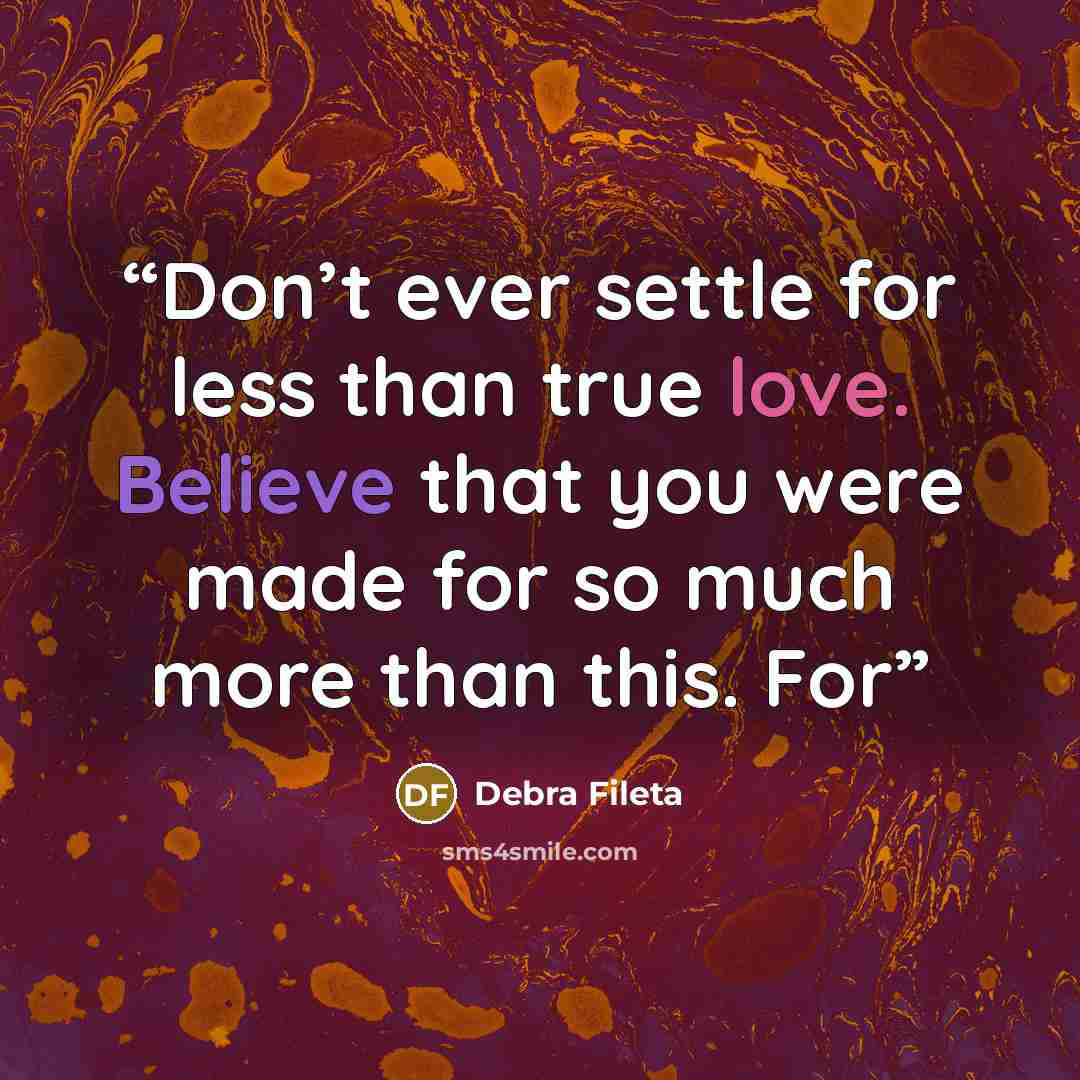 “Don’t ever settle for less than true love. Believe that you were made for so much more than this. For” quote by Debra Fileta