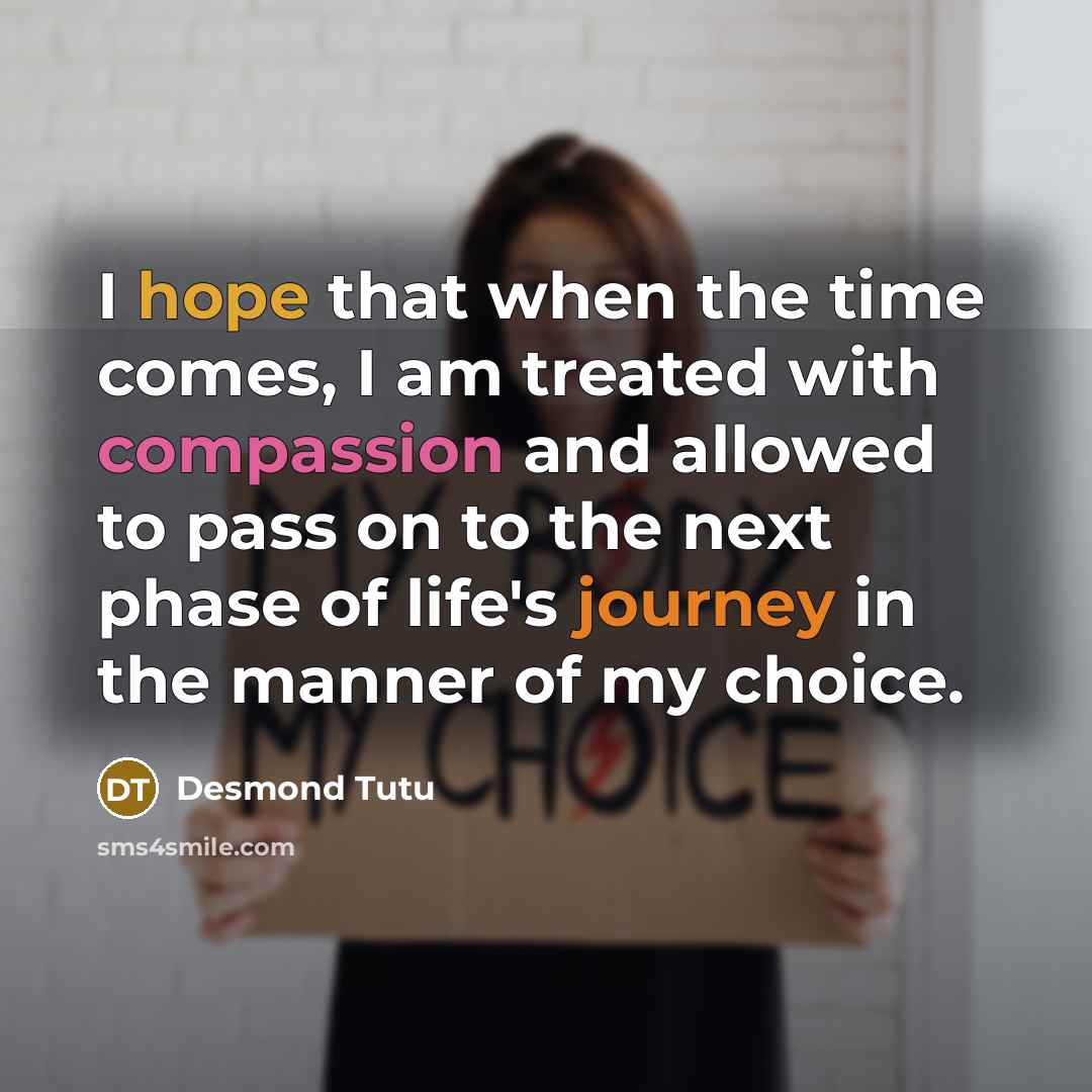 “I hope that when the time comes, I am treated with compassion and allowed to pass on to the next phase of life's journey in the manner of my choice.” quote by Desmond Tutu