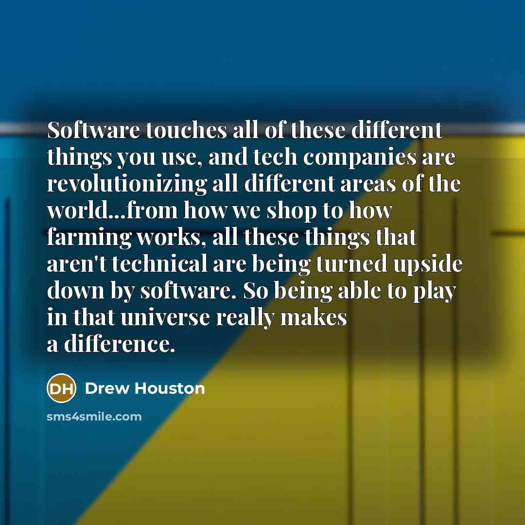 “Software touches all of these different things you use, and tech companies are revolutionizing all different areas of the world...from how we shop to how farming works, all these things that aren't technical are being turned upside down by software. So being able to play in that universe really…” quote by Drew Houston