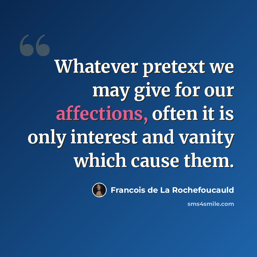 “Whatever pretext we may give for our affections, often it is only interest and vanity which cause them.” quote by Francois de La Rochefoucauld