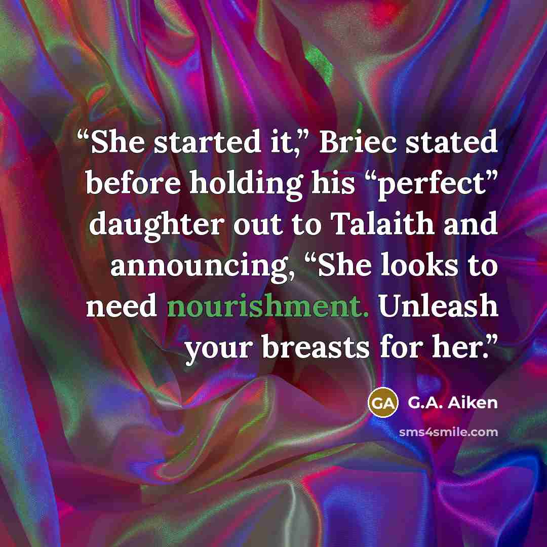“She started it,” Briec stated before holding his “perfect” daughter out to Talaith and announcing, “She looks to need nourishment. Unleash your breasts for her.” quote by G.A. Aiken