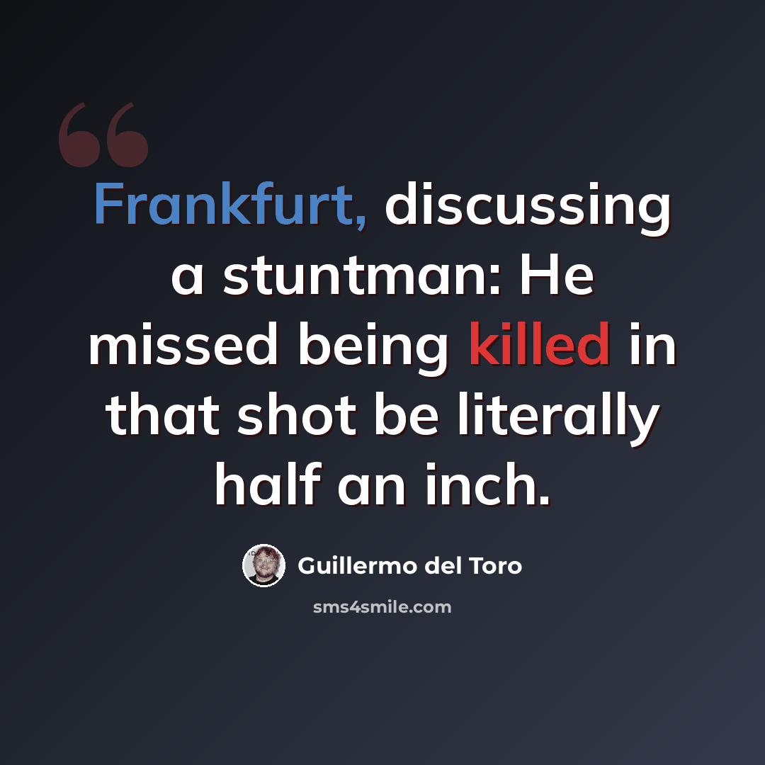 “Frankfurt, discussing a stuntman: He missed being killed in that shot be literally half an inch.” quote by Guillermo del Toro