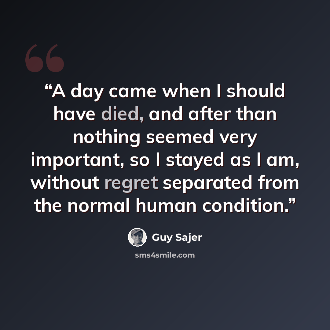 “A day came when I should have died, and after than nothing seemed very important, so I stayed as I am, without regret separated from the normal human condition.” quote by Guy Sajer