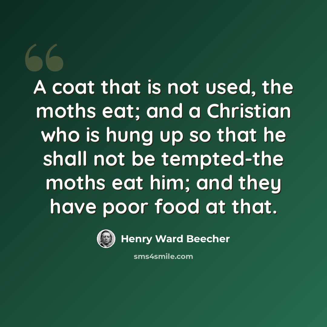 “A coat that is not used, the moths eat; and a Christian who is hung up so that he shall not be tempted-the moths eat him; and they have poor food at that.” quote by Henry Ward Beecher