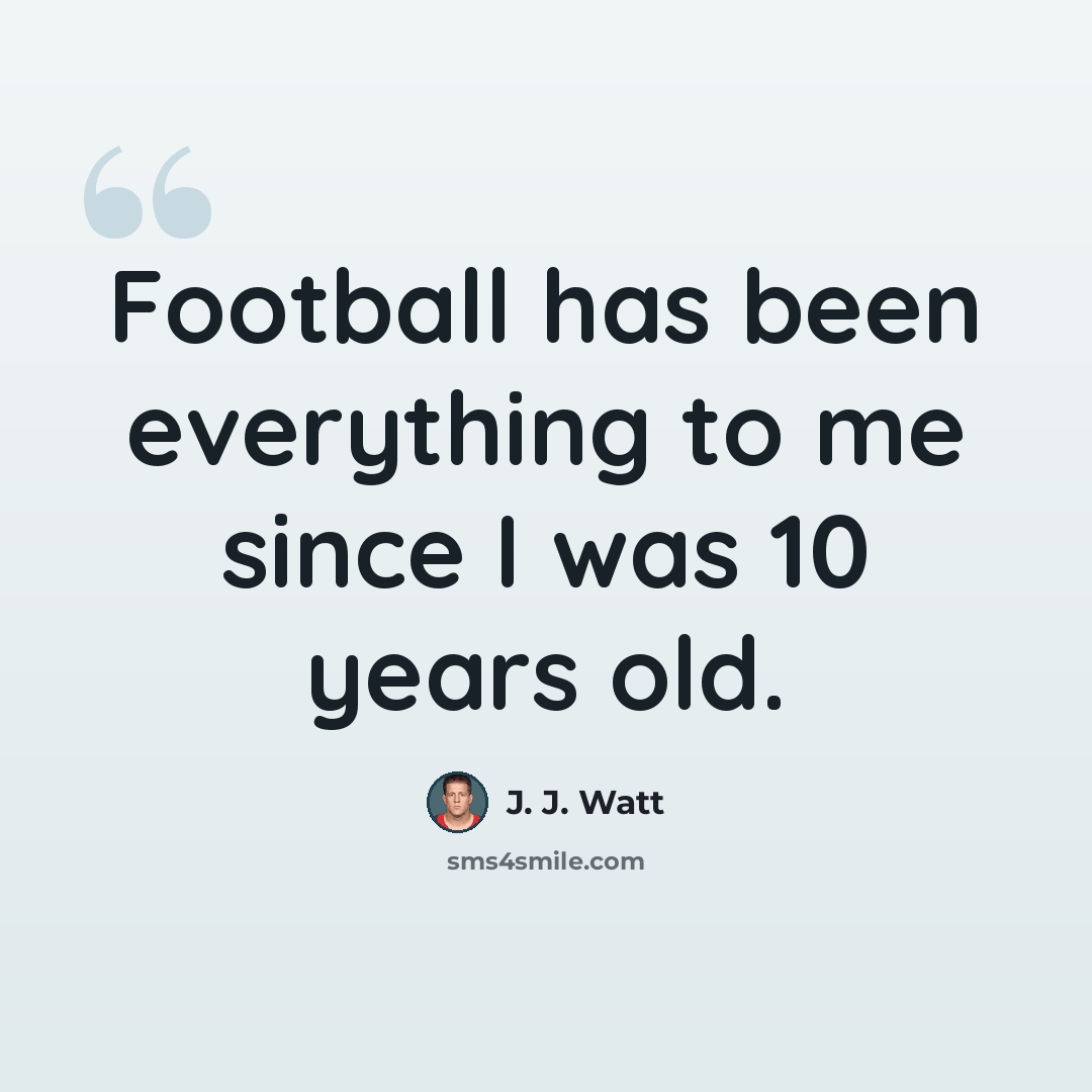 “Football has been everything to me since I was 10 years old.” quote by J. J. Watt