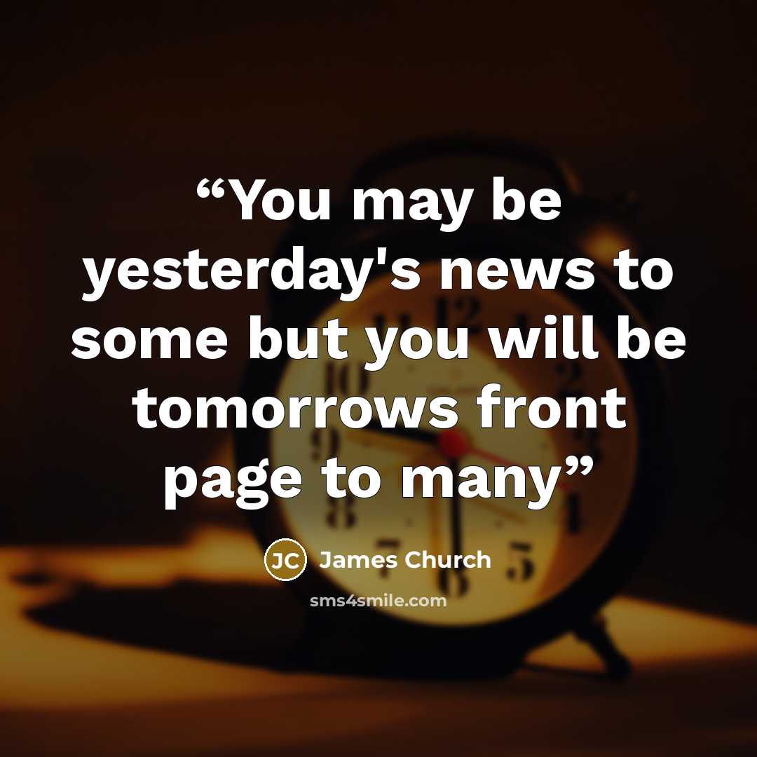 “You may be yesterday's news to some but you will be tomorrows front page to many” quote by James Church