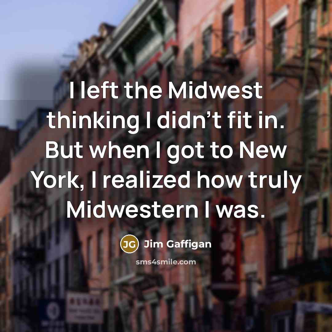 “I left the Midwest thinking I didn't fit in. But when I got to New York, I realized how truly Midwestern I was.” quote by Jim Gaffigan