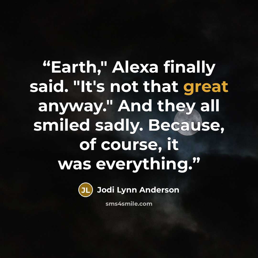 “Earth," Alexa finally said. "It's not that great anyway." And they all smiled sadly. Because, of course, it was everything.” quote by Jodi Lynn Anderson