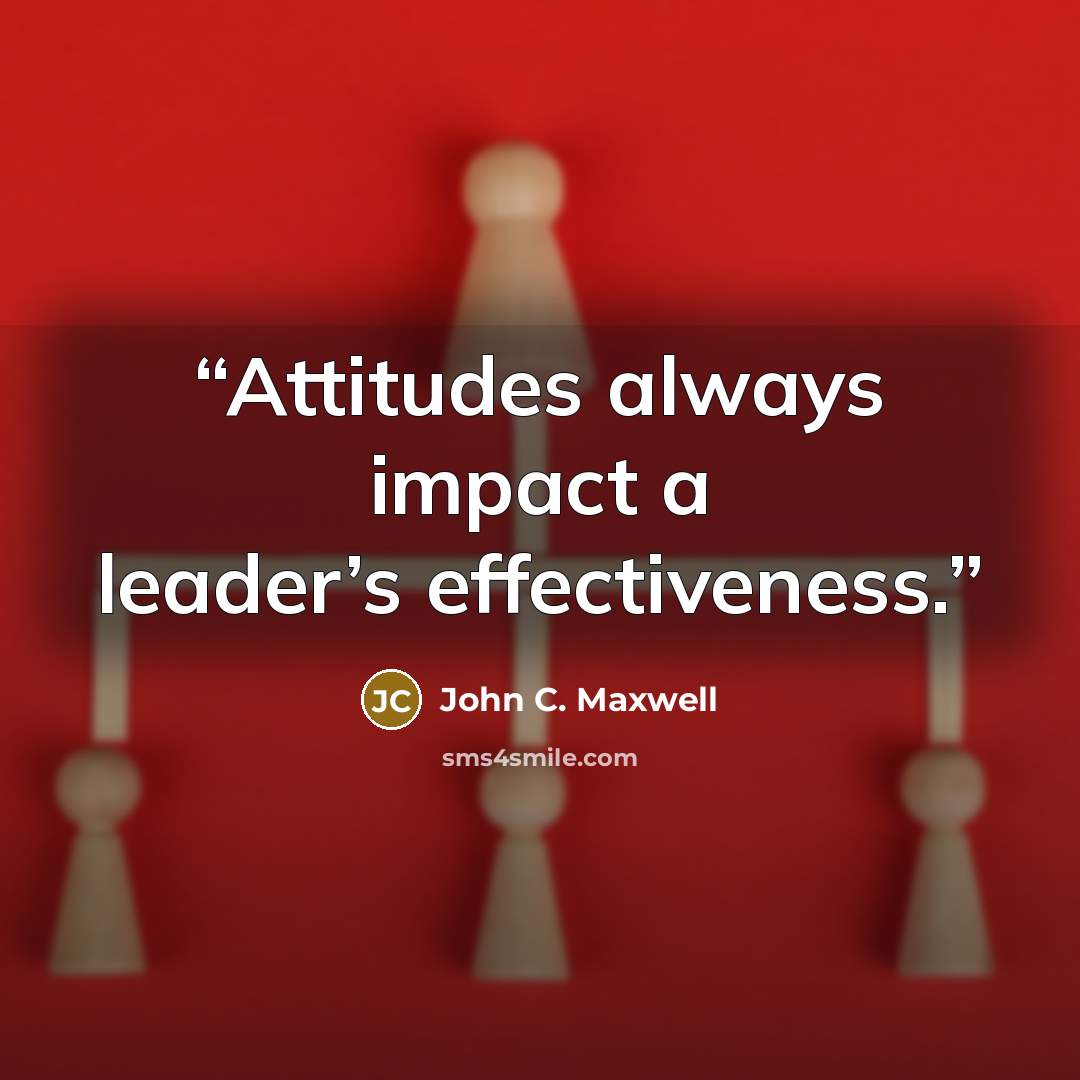 “Attitudes always impact a leader’s effectiveness.” quote by John C. Maxwell