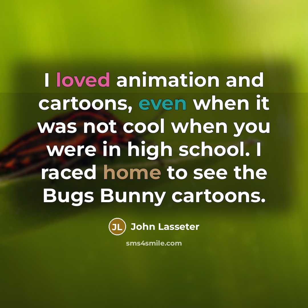 “I loved animation and cartoons, even when it was not cool when you were in high school. I raced home to see the Bugs Bunny cartoons.” quote by John Lasseter