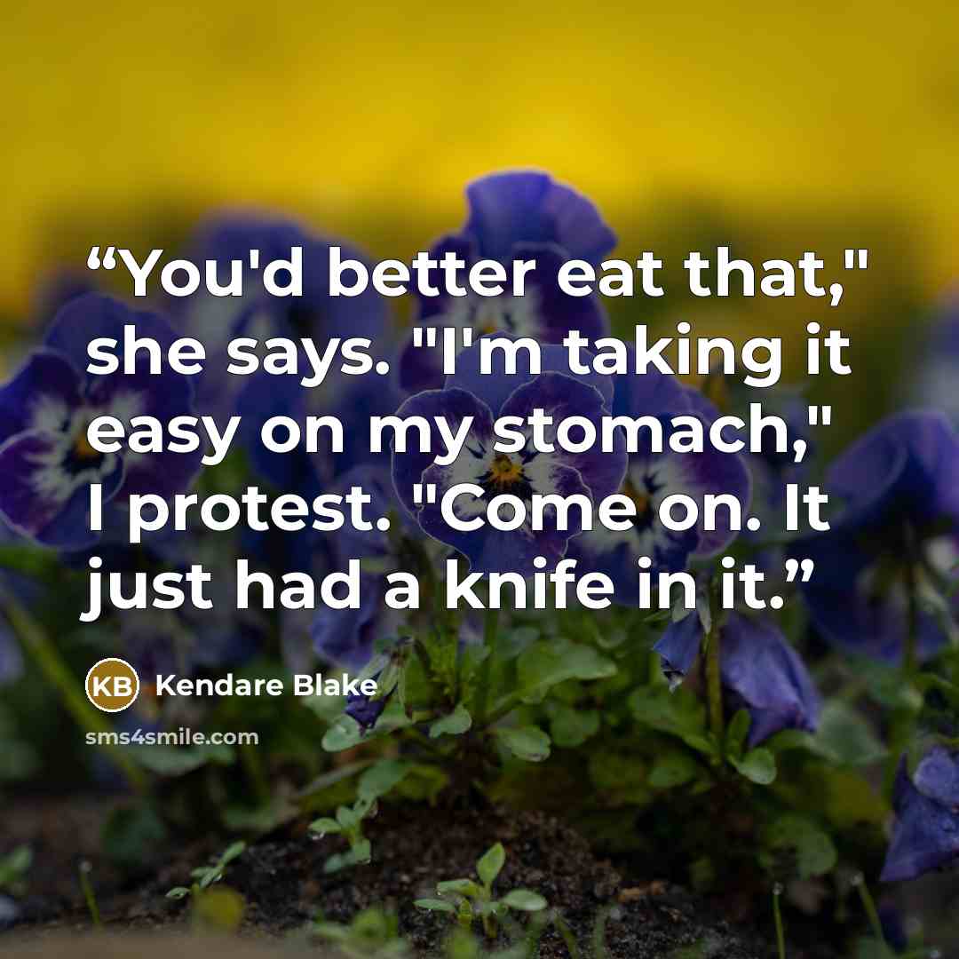 “You'd better eat that," she says. "I'm taking it easy on my stomach," I protest. "Come on. It just had a knife in it.” quote by Kendare Blake