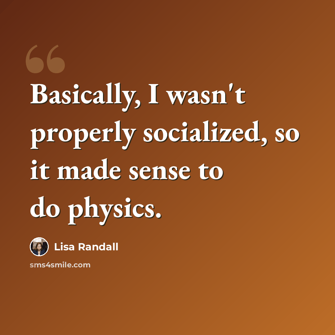 “Basically, I wasn't properly socialized, so it made sense to do physics.” quote by Lisa Randall