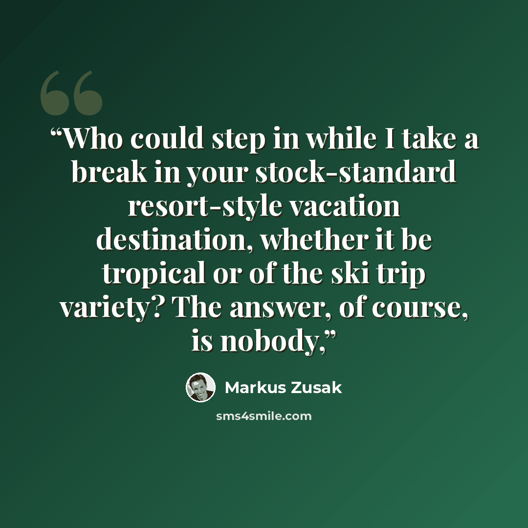 “Who could step in while I take a break in your stock-standard resort-style vacation destination, whether it be tropical or of the ski trip variety? The answer, of course, is nobody,” quote by Markus Zusak