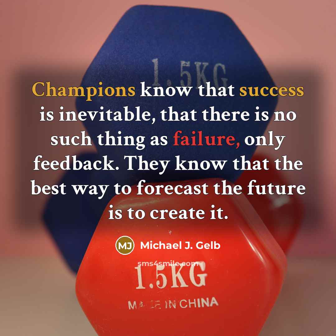 “Champions know that success is inevitable, that there is no such thing as failure, only feedback. They know that the best way to forecast the future is to create it.” quote by Michael J. Gelb