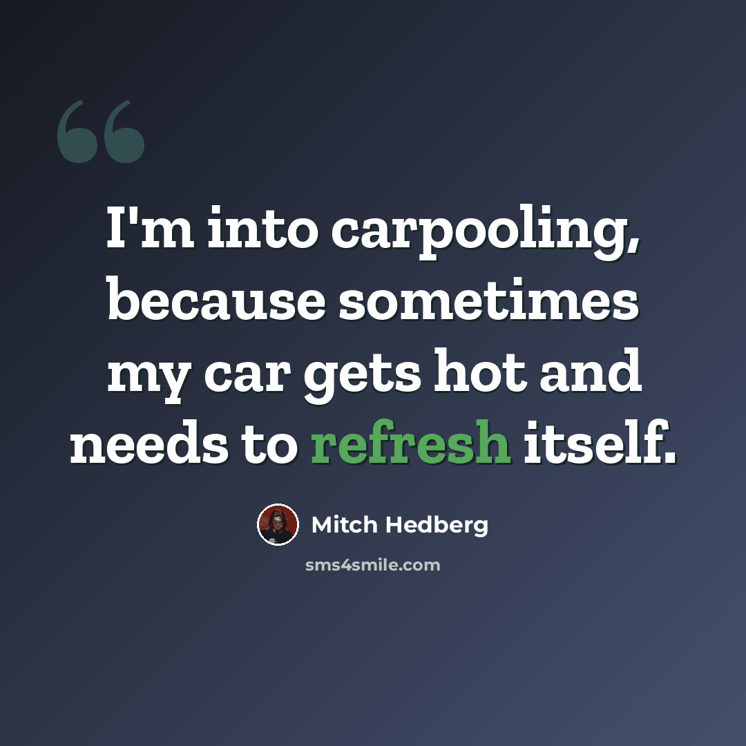 “I'm into carpooling, because sometimes my car gets hot and needs to refresh itself.” quote by Mitch Hedberg