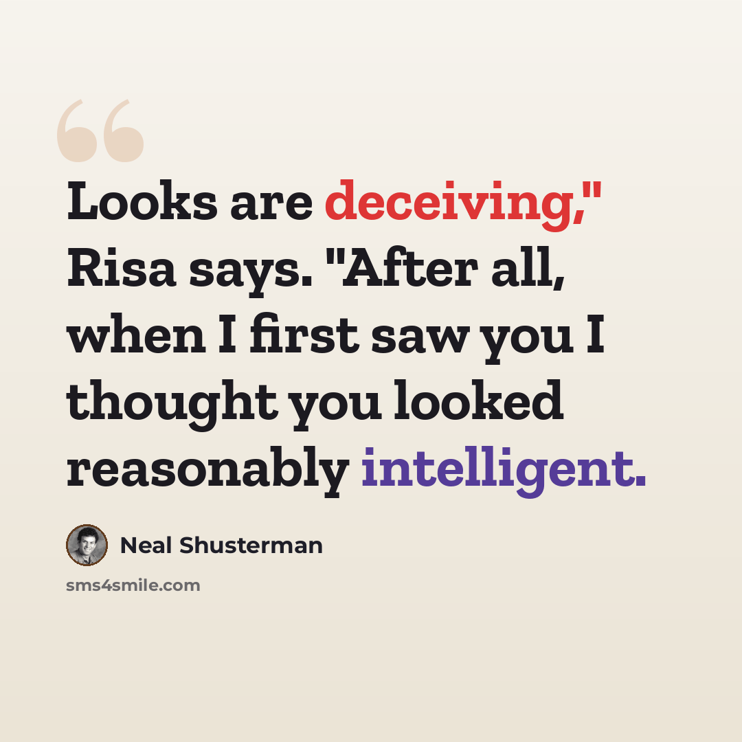 “Looks are deceiving," Risa says. "After all, when I first saw you I thought you looked reasonably intelligent.” quote by Neal Shusterman