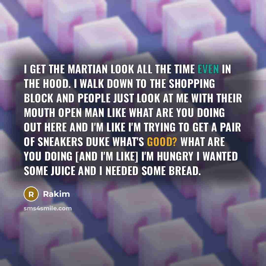 “I get the Martian look all the time even in the hood. I walk down to the shopping block and people just look at me with their mouth open man like what are you doing out here and I'm like I'm trying to get a pair of sneakers duke what's good? What are you doing [and I'm like] I'm hungry I wanted…” quote by Rakim