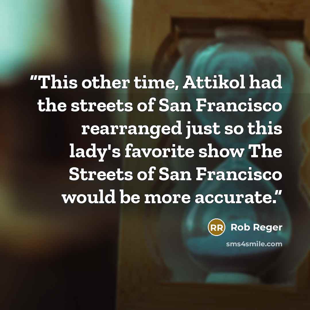 “This other time, Attikol had the streets of San Francisco rearranged just so this lady's favorite show The Streets of San Francisco would be more accurate.” quote by Rob Reger