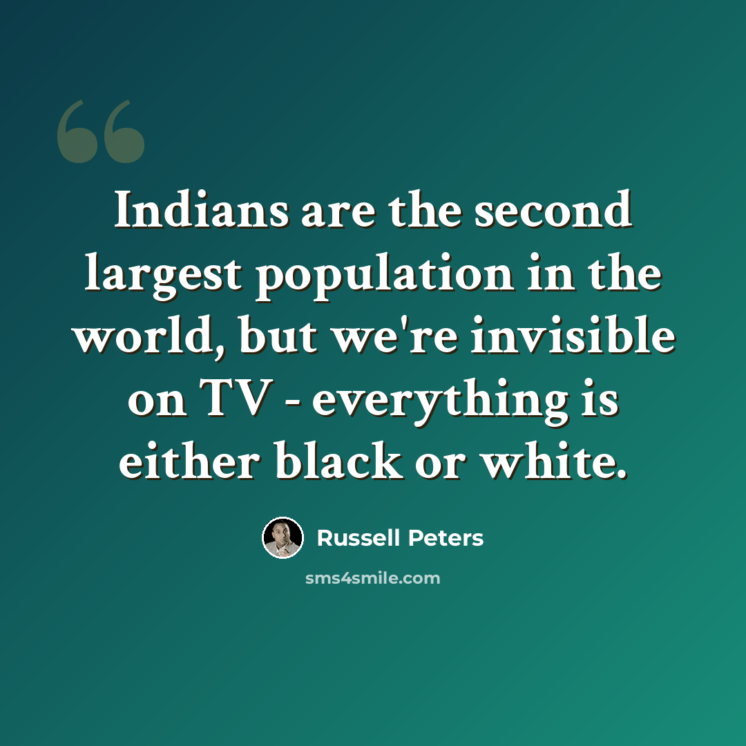 “Indians are the second largest population in the world, but we're invisible on TV - everything is either black or white.” quote by Russell Peters