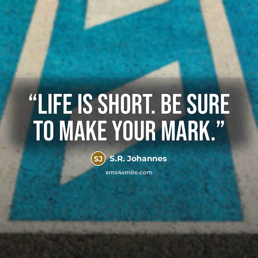 “Life is short. Be sure to make your mark.” quote by S.R. Johannes