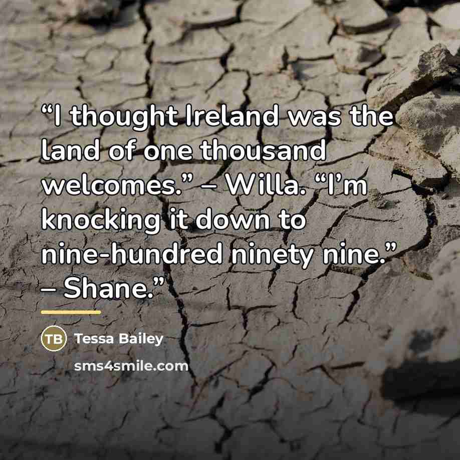 “I thought Ireland was the land of one thousand welcomes.” – Willa. “I’m knocking it down to nine-hundred ninety nine.” – Shane.” quote by Tessa Bailey
