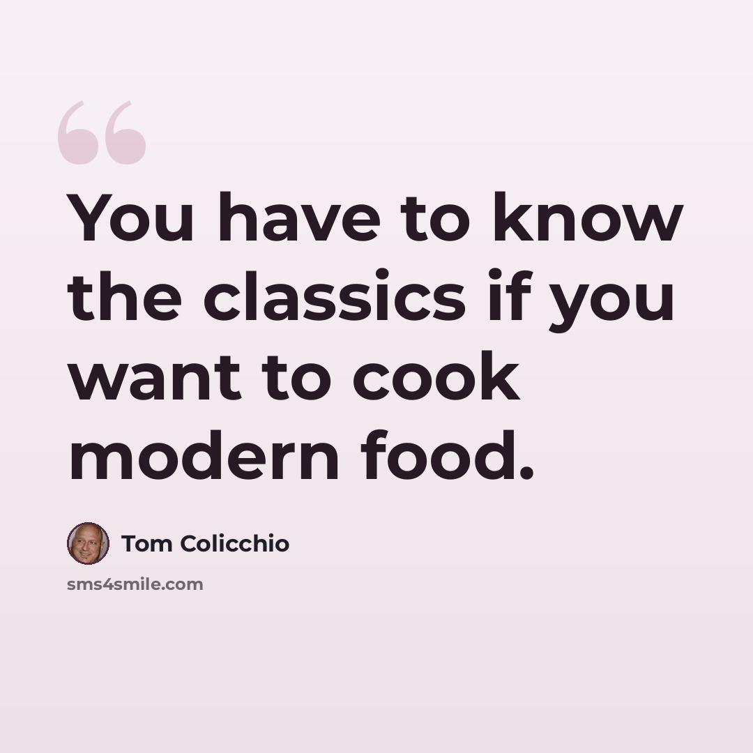 “You have to know the classics if you want to cook modern food.” quote by Tom Colicchio
