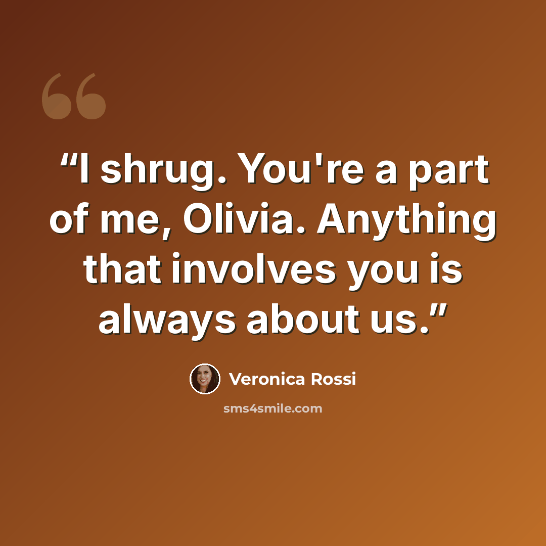 “I shrug. You're a part of me, Olivia. Anything that involves you is always about us.” quote by Veronica Rossi