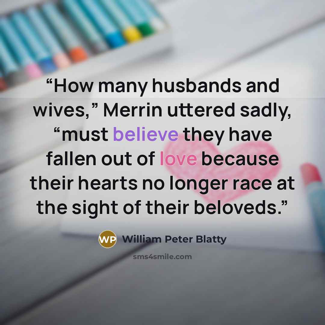 “How many husbands and wives,” Merrin uttered sadly, “must believe they have fallen out of love because their hearts no longer race at the sight of their beloveds.” quote by William Peter Blatty